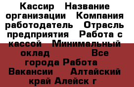 Кассир › Название организации ­ Компания-работодатель › Отрасль предприятия ­ Работа с кассой › Минимальный оклад ­ 14 000 - Все города Работа » Вакансии   . Алтайский край,Алейск г.